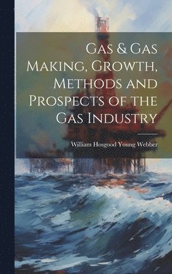 bokomslag Gas & gas Making, Growth, Methods and Prospects of the gas Industry