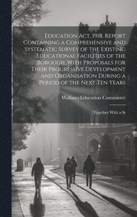 bokomslag Education act, 1918. Report Containing a Comprehensive and Systematic Survey of the Existing Educational Facilities of the Borough, With Proposals for Their Progressive Development and Organisation