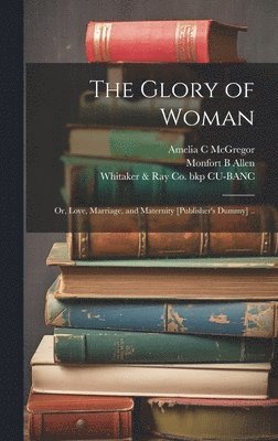 bokomslag The Glory of Woman; or, Love, Marriage, and Maternity [publisher's Dummy] ..