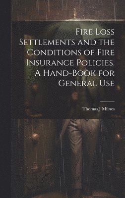 Fire Loss Settlements and the Conditions of Fire Insurance Policies. A Hand-book for General Use 1