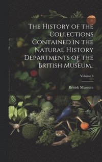 bokomslag History of the Collections Contained in the Natural History Departments of the British Museum..; Volume 3