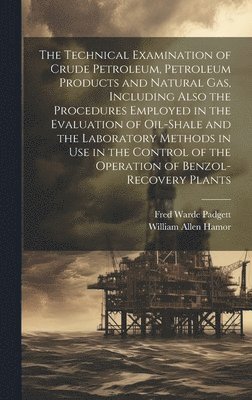 The Technical Examination of Crude Petroleum, Petroleum Products and Natural gas, Including Also the Procedures Employed in the Evaluation of Oil-shale and the Laboratory Methods in use in the 1