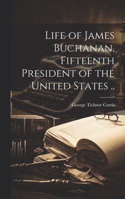 George Ticknor Curtis - Life of James Buchanan, Fifteenth President of the United States .., Inbunden