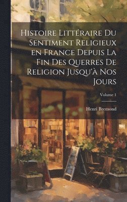 Histoire littéraire du sentiment religieux en France depuis la fin des querres de religion jusqu'à nos jours; Volume 1