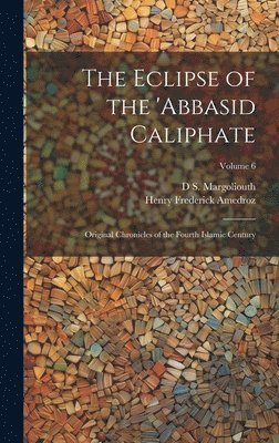 The Eclipse of the 'Abbasid Caliphate; Original Chronicles of the Fourth Islamic Century; Volume 6 1