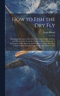 bokomslag How to Fish the dry fly; Describing the Latest Up-to-date Necessary Tackle, its Cost, and Where to get it and the Proper Method of Using it. A Description of the American and English dry Flies, Also