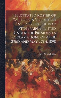 bokomslag Illustrated Roster of California Volunteer Soldiers in the war With Spain, Enlisted Under the President's Proclamations of April 23rd and May 25th, 1898