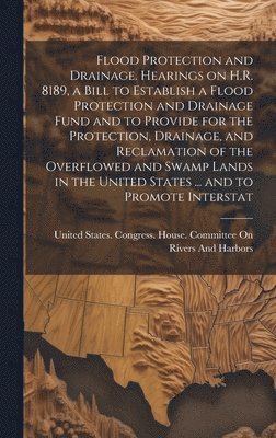 Flood Protection and Drainage. Hearings on H.R. 8189, a Bill to Establish a Flood Protection and Drainage Fund and to Provide for the Protection, Drainage, and Reclamation of the Overflowed and Swamp 1