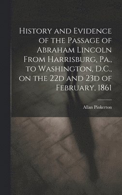 Allan Pinkerton - History and Evidence of the Passage of Abraham Lincoln From Harrisburg, Pa., to Washington, D.C., on the 22d and 23d of February, 1861, Inbunden