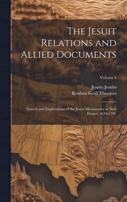 The Jesuit Relations and Allied Documents: Travels and Explorations of the Jesuit Missionaries in New France, 1610-1791; Volume 4 1