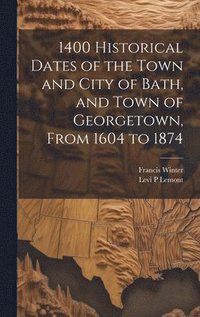 bokomslag 1400 Historical Dates of the Town and City of Bath, and Town of Georgetown, From 1604 to 1874