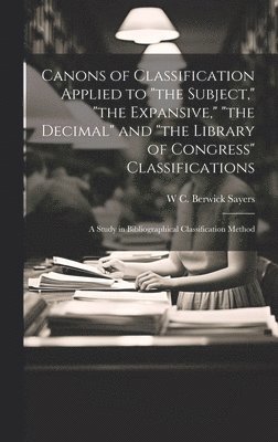 bokomslag Canons of Classification Applied to &quot;the Subject,&quot; &quot;the Expansive,&quot; &quot;the Decimal&quot; and &quot;the Library of Congress&quot; Classifications; a Study in Bibliographical