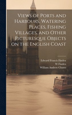 Edward Francis Finden, William Andrew Chatto, W 1787-1852 Finden - Views of Ports and Harbours, Watering Places, Fishing Villages, and Other Picturesque Objects on the English Coast, Inbunden