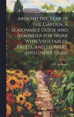 Around the Year in the Garden, a Seasonable Guide and Reminder for Work With Vegetables, Fruits, and Flowers, and Under Glass