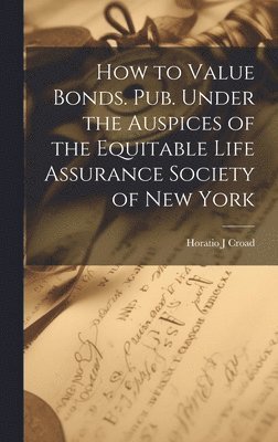 Horatio J Croad, Horatio J. Croad - How to Value Bonds. Pub. Under the Auspices of the Equitable Life Assurance Society of New York, Inbunden
