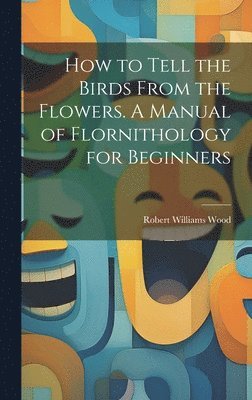 bokomslag How to Tell the Birds From the Flowers. A Manual of Flornithology for Beginners