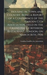 bokomslag Housing in Town and Country. Being a Report of a Conference of the Garden City Association, Held in the Grand Hall, Criterion Restaurant, London, on March 16th, 1906