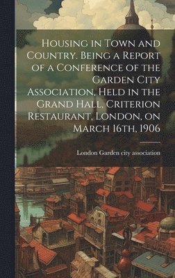 bokomslag Housing in Town and Country. Being a Report of a Conference of the Garden City Association, Held in the Grand Hall, Criterion Restaurant, London, on March 16th, 1906