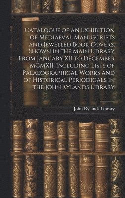 bokomslag Catalogue of an Exhibition of Mediaeval Manuscripts and Jewelled Book Covers, Shown in the Main Library From January XII to December MCMXII. Including Lists of Palaeographical Works and of Historical