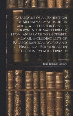 John Rylands Library - Catalogue of an Exhibition of Mediaeval Manuscripts and Jewelled Book Covers, Shown in the Main Library From January XII to December MCMXII. Including Lists of Palaeographical Works and of Historical Periodicals in the John Rylands Library, Inbunden