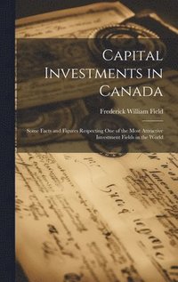 bokomslag Capital Investments in Canada; Some Facts and Figures Respecting one of the Most Attractive Investment Fields in the World