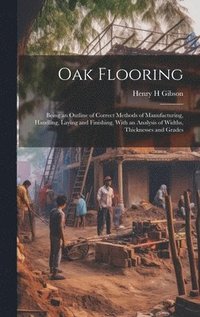 bokomslag Oak Flooring; Being an Outline of Correct Methods of Manufacturing, Handling, Laying and Finishing, With an Analysis of Widths, Thicknesses and Grades