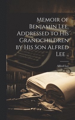 Alfred Lee - Memoir of Benjamin Lee. Addressed to his Grandchildren by his son Alfred Lee .., Inbunden