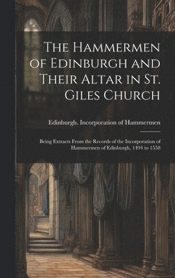 bokomslag The Hammermen of Edinburgh and Their Altar in St. Giles Church; Being Extracts From the Records of the Incorporation of Hammermen of Edinburgh, 1494 to 1558