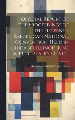 Republican National Convention (15th - Official Report of the Proceedings of the Fifteenth Republican National Convention, Held in Chicago, Illinois, June 18, 19, 20, 21 and 22, 1912 .., Inbunden