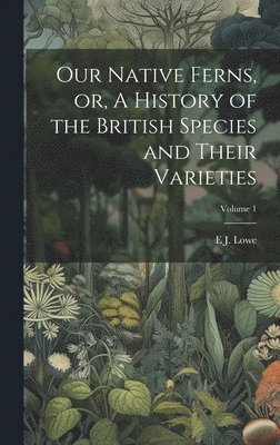 Our Native Ferns, or, A History of the British Species and Their Varieties; Volume 1 1