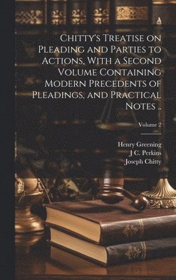 Chitty's Treatise on Pleading and Parties to Actions, With a Second Volume Containing Modern Precedents of Pleadings, and Practical Notes ..; Volume 2 1