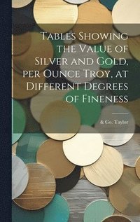 bokomslag Tables Showing the Value of Silver and Gold, per Ounce Troy, at Different Degrees of Fineness