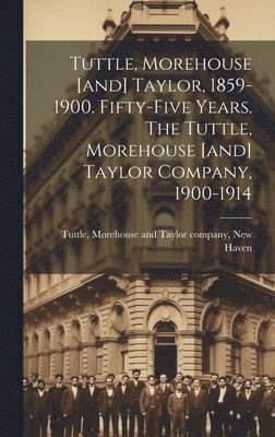 Tuttle, Morehouse [and] Taylor, 1859-1900. Fifty-five Years. The Tuttle, Morehouse [and] Taylor Company, 1900-1914 1