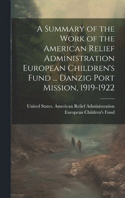 bokomslag Summary of the Work of the American Relief Administration European Children's Fund ... Danzig Port Mission, 1919-1922
