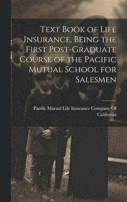 Text Book of Life Insurance, Being the First Post-graduate Course of the Pacific Mutual School for Salesmen 1