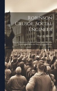 bokomslag Robinson Crusoe, Social Engineer; how the Discovery of Robinson Crusoe Solves the Labor Problem and Opens the Path to Industrial Peace