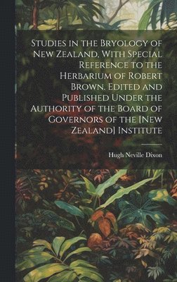 Studies in the Bryology of New Zealand, With Special Reference to the Herbarium of Robert Brown. Edited and Published Under the Authority of the Board of Governors of the [New Zealand] Institute