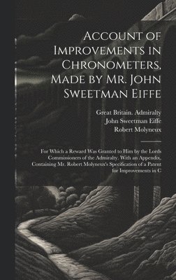 bokomslag Account of Improvements in Chronometers, Made by Mr. John Sweetman Eiffe; for Which a Reward was Granted to him by the Lords Commissioners of the Admiralty. With an Appendix, Containing Mr. Robert