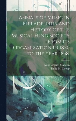 Annals of Music in Philadelphia and History of the Musical Fund Society From its Organization in 1820 to the Year 1858; 1