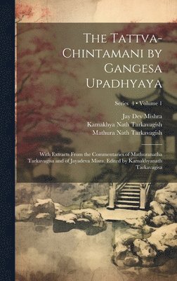 The Tattva-chintamani by Gangesa Upadhyaya; With Extracts From the Commentaries of Mathuranatha Tarkavagisa and of Jayadeva Misra. Edited by Kamakhyanath Tarkavagisa; Volume 1; Series 4 1