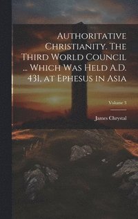 bokomslag Authoritative Christianity. The Third World Council ... Which was Held A.D. 431, at Ephesus in Asia; Volume 3