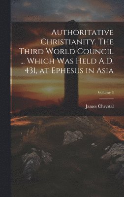 bokomslag Authoritative Christianity. The Third World Council ... Which was Held A.D. 431, at Ephesus in Asia; Volume 3