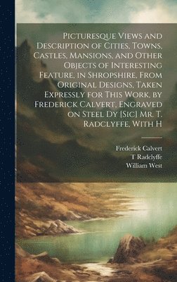 bokomslag Picturesque Views and Description of Cities, Towns, Castles, Mansions, and Other Objects of Interesting Feature, in Shropshire, From Original Designs, Taken Expressly for This Work, by Frederick