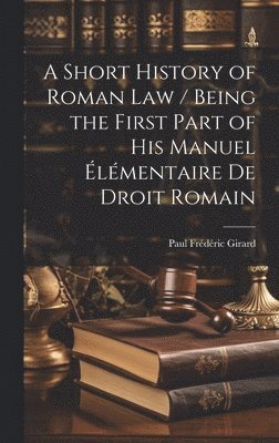 Paul Frédéric Girard - Short History of Roman law / Being the First Part of his Manuel Élémentaire de Droit Romain, Inbunden