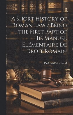 A Short History of Roman law / Being the First Part of his Manuel lmentaire de Droit Romain 1