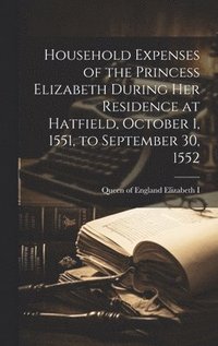 bokomslag Household Expenses of the Princess Elizabeth During her Residence at Hatfield, October 1, 1551, to September 30, 1552