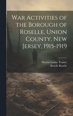 Roselle Roselle, Marion Louise Tenney - War Activities of the Borough of Roselle, Union County, New Jersey, 1915-1919, Inbunden