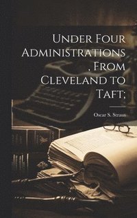 bokomslag Under Four Administrations, From Cleveland to Taft;