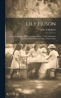 bokomslag Lily Huson; or, Early Struggles 'midst Continual Hope. A Tale of Humble Life, Jotted Down From the Pages of Lily's Diary