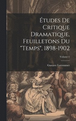 tudes de critique dramatique, feuilletons du &quot;Temps&quot;, 1898-1902; Volume 1 1